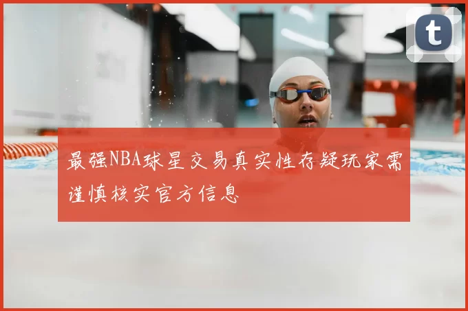 最强NBA球星交易真实性存疑玩家需谨慎核实官方信息