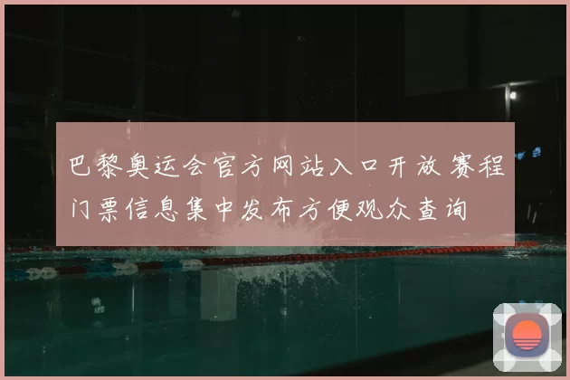 巴黎奥运会官方网站入口开放 赛程门票信息集中发布方便观众查询