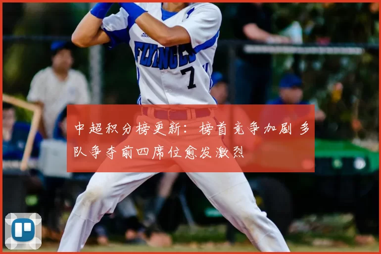 中超积分榜更新:榜首竞争加剧 多队争夺前四席位愈发激烈