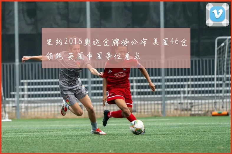 里约2016奥运金牌榜公布 美国46金领跑 英国中国争位看点