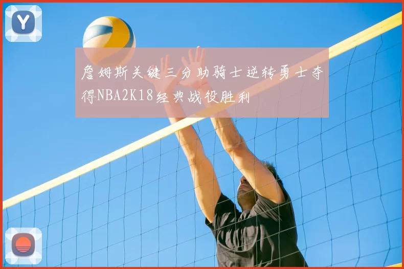 詹姆斯关键三分助骑士逆转勇士夺得NBA2K18经典战役胜利