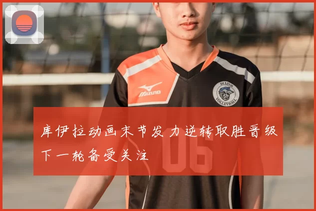 库伊拉动画末节发力逆转取胜晋级下一轮备受关注