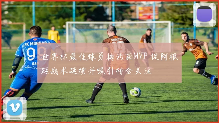 世界杯最佳球员梅西获MVP 促阿根廷战术延续并吸引转会关注