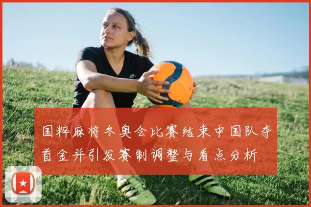 国粹麻将冬奥会比赛结束中国队夺首金并引发赛制调整与看点分析