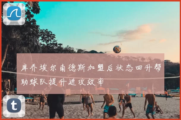 库乔埃尔南德斯加盟后状态回升帮助球队提升进攻效率