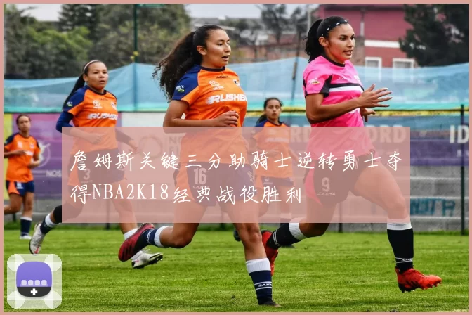 詹姆斯关键三分助骑士逆转勇士夺得NBA2K18经典战役胜利