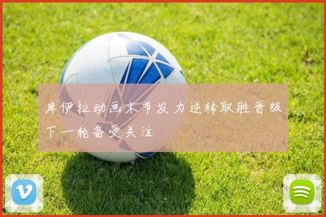 库伊拉动画末节发力逆转取胜晋级下一轮备受关注