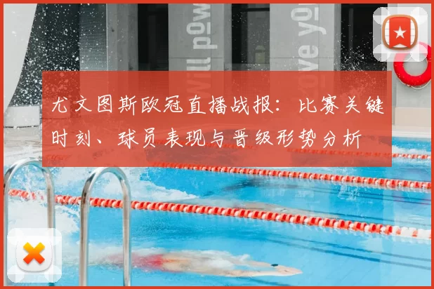 尤文图斯欧冠直播战报：比赛关键时刻、球员表现与晋级形势分析