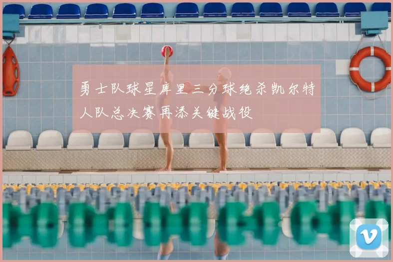 勇士队球星库里三分球绝杀凯尔特人队总决赛再添关键战役