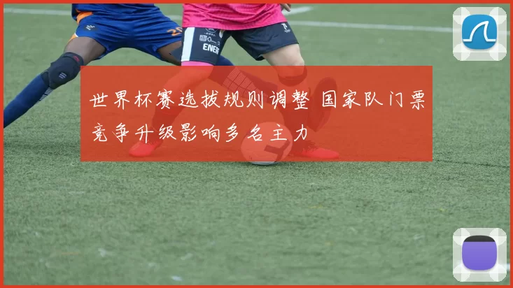 世界杯赛选拔规则调整 国家队门票竞争升级影响多名主力