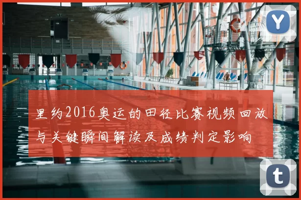 里约2016奥运的田径比赛视频回放与关键瞬间解读及成绩判定影响