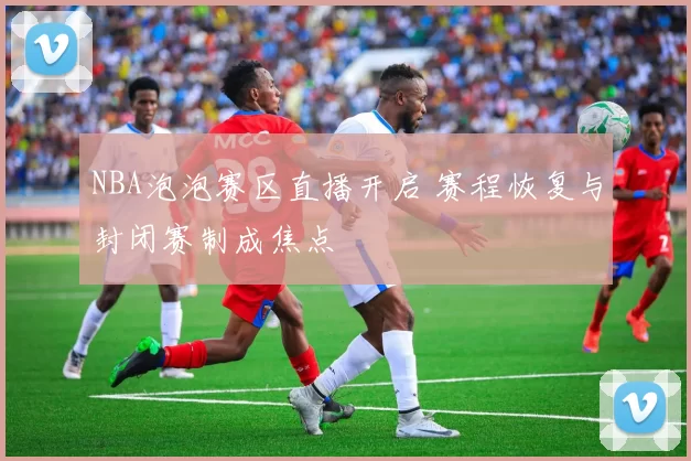NBA泡泡赛区直播开启 赛程恢复与封闭赛制成焦点