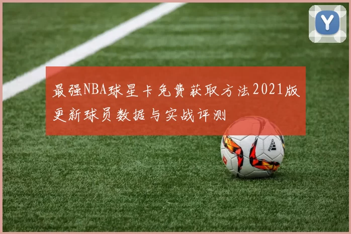 最强NBA球星卡免费获取方法2021版更新球员数据与实战评测