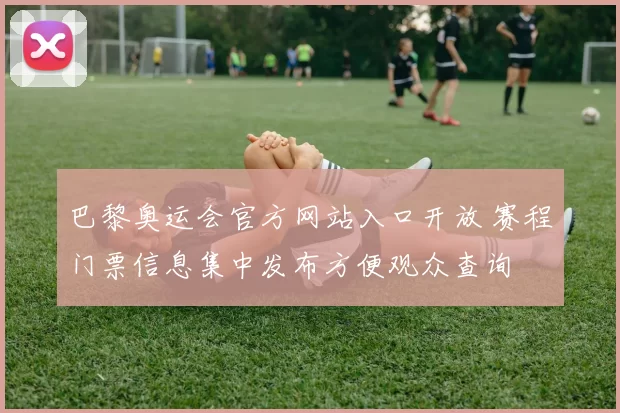 巴黎奥运会官方网站入口开放 赛程门票信息集中发布方便观众查询