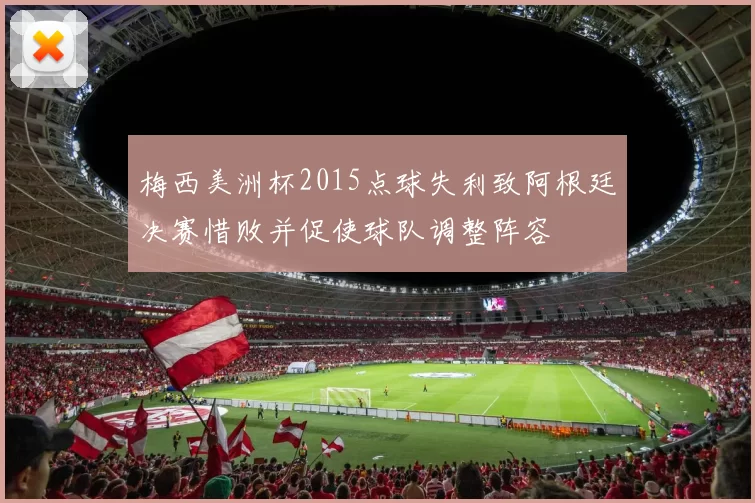 梅西美洲杯2015点球失利致阿根廷决赛惜败并促使球队调整阵容