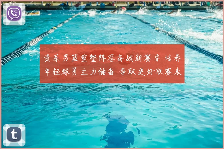 贵系男篮重整阵容备战新赛季 培养年轻球员主力储备 争取更好联赛表现