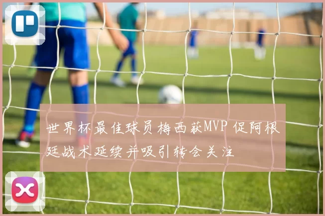 世界杯最佳球员梅西获MVP 促阿根廷战术延续并吸引转会关注