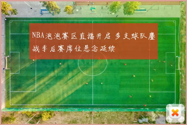 NBA泡泡赛区直播开启 多支球队鏖战季后赛席位悬念延续