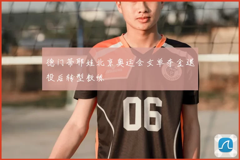 德门蒂耶娃北京奥运会女单夺金退役后转型教练
