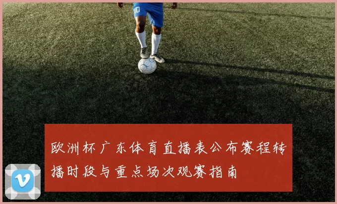 欧洲杯广东体育直播表公布赛程转播时段与重点场次观赛指南