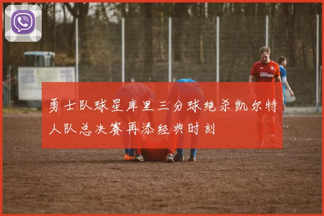 勇士队球星库里三分球绝杀凯尔特人队总决赛再添经典时刻