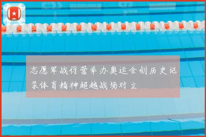 志愿军战俘营举办奥运会创历史记录体育精神超越战场对立